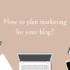 How to plan marketing for your blog